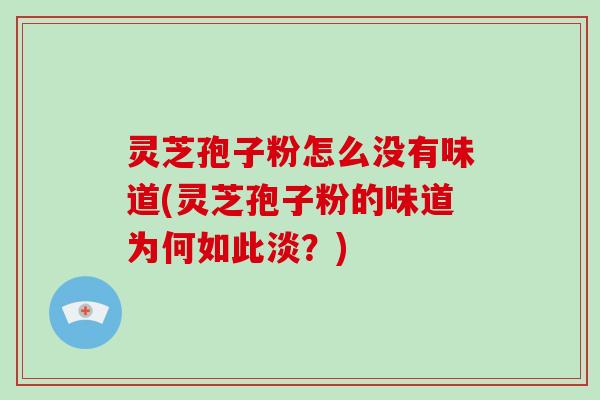 灵芝孢子粉怎么没有味道(灵芝孢子粉的味道为何如此淡?) 灵芝孢子粉怎么没有味道(灵芝孢子粉的味道为何如此淡?)