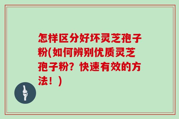 怎样区分好坏灵芝孢子粉(如何辨别优质灵芝孢子粉?快速有效的方法!) 怎样区分好坏灵芝孢子粉(如何辨别优质灵芝孢子粉?快速有效的方法!)