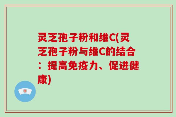 灵芝孢子粉和维C(灵芝孢子粉与维C的结合：提高免疫力、促进健康)