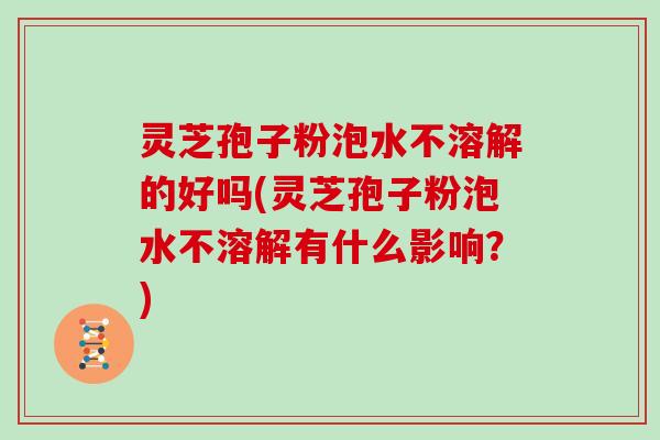 灵芝孢子粉泡水不溶解的好吗(灵芝孢子粉泡水不溶解有什么影响？)