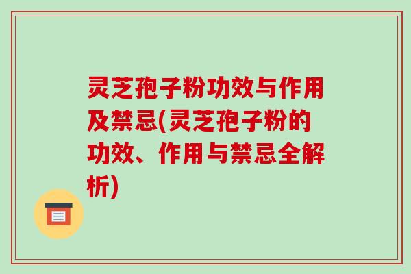 灵芝孢子粉功效与作用及禁忌(灵芝孢子粉的功效、作用与禁忌全解析)