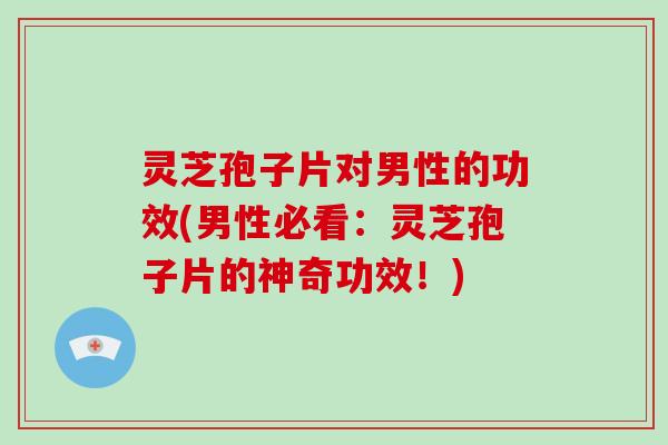 灵芝孢子片对男性的功效(男性必看：灵芝孢子片的神奇功效！)