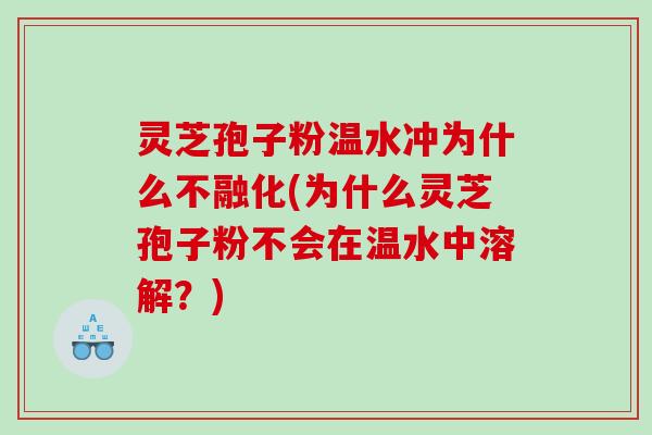 灵芝孢子粉温水冲为什么不融化(为什么灵芝孢子粉不会在温水中溶解?) 灵芝孢子粉温水冲为什么不融化(为什么灵芝孢子粉不会在温水中溶解?)