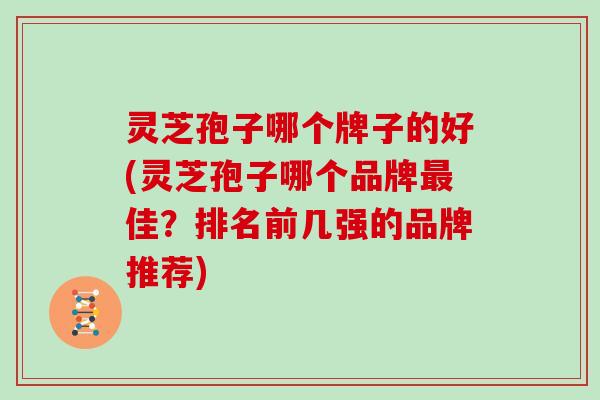 灵芝孢子哪个牌子的好(灵芝孢子哪个品牌佳？排名前几强的品牌推荐)