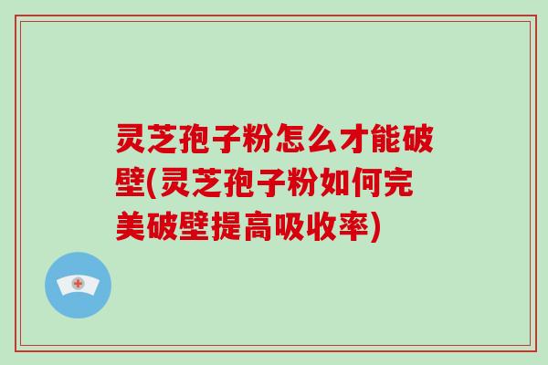 灵芝孢子粉怎么才能破壁(灵芝孢子粉如何完美破壁提高吸收率)