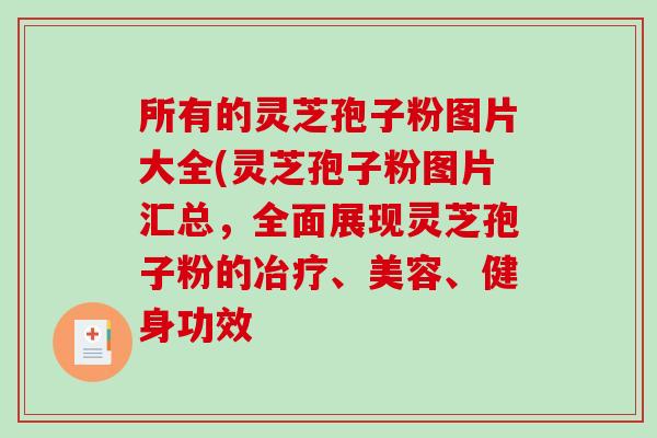所有的灵芝孢子粉图片大全(灵芝孢子粉图片汇总，全面展现灵芝孢子粉的冶疗、美容、健身功效