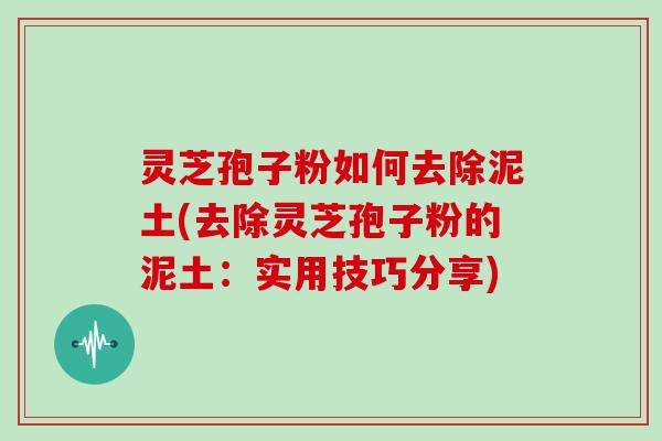 灵芝孢子粉如何去除泥土(去除灵芝孢子粉的泥土：实用技巧分享)