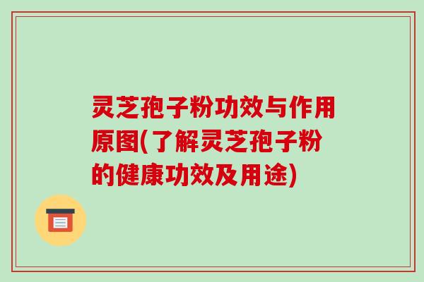 灵芝孢子粉功效与作用原图(了解灵芝孢子粉的健康功效及用途)