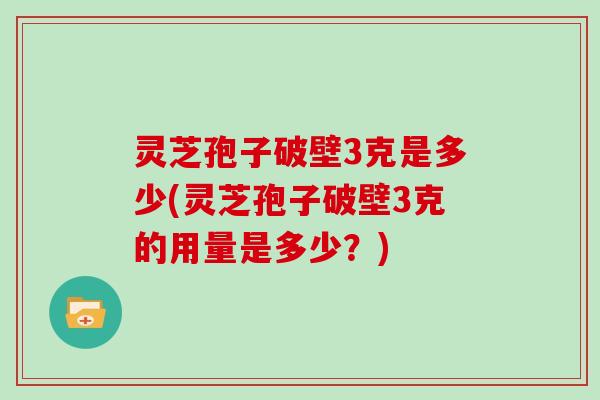 灵芝孢子破壁3克是多少(灵芝孢子破壁3克的用量是多少？)
