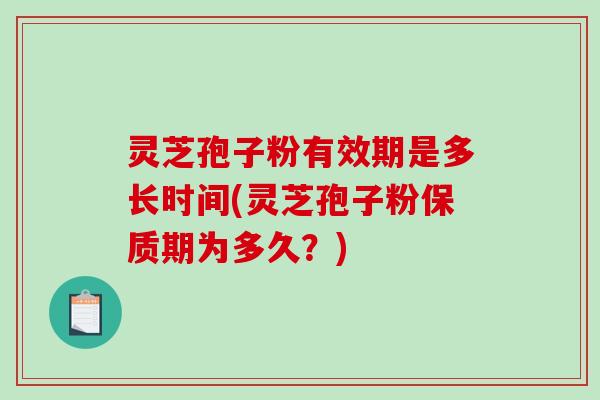 灵芝孢子粉有效期是多长时间(灵芝孢子粉保质期为多久？)