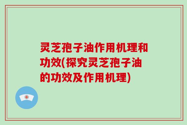 灵芝孢子油作用机理和功效(探究灵芝孢子油的功效及作用机理)