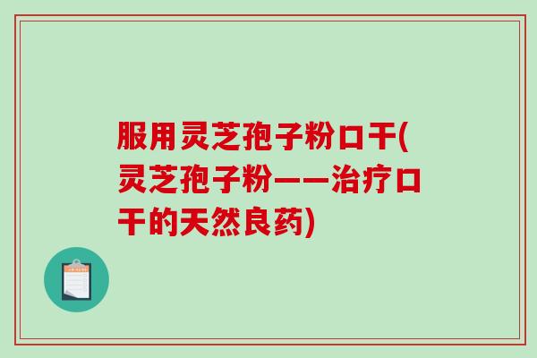 服用灵芝孢子粉口干(灵芝孢子粉——口干的天然良药)