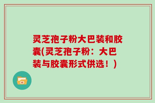 灵芝孢子粉大巴装和胶囊(灵芝孢子粉：大巴装与胶囊形式供选！)