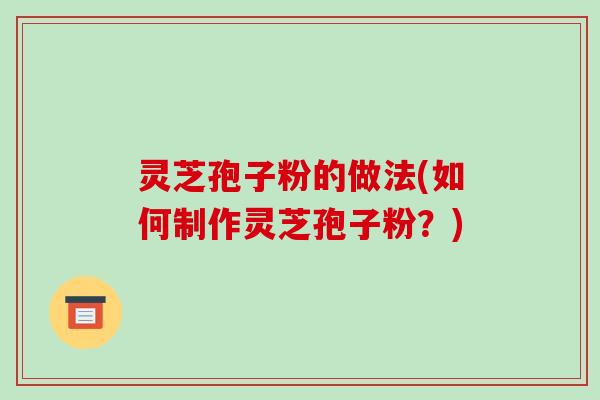 灵芝孢子粉的做法(如何制作灵芝孢子粉？)
