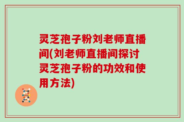 灵芝孢子粉刘老师直播间(刘老师直播间探讨灵芝孢子粉的功效和使用方法)