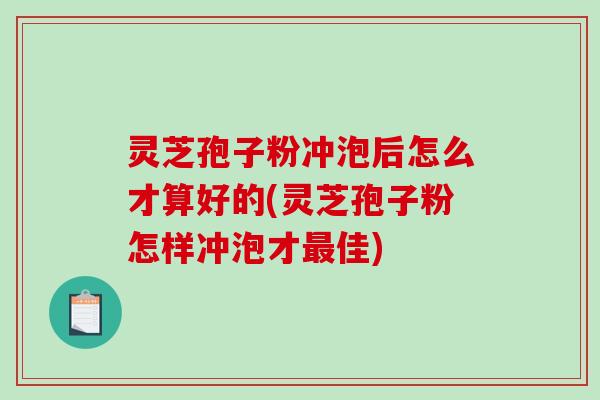 灵芝孢子粉冲泡后怎么才算好的(灵芝孢子粉怎样冲泡才佳)