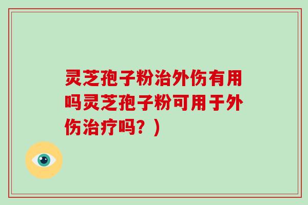 灵芝孢子粉外伤有用吗灵芝孢子粉可用于外伤吗？)