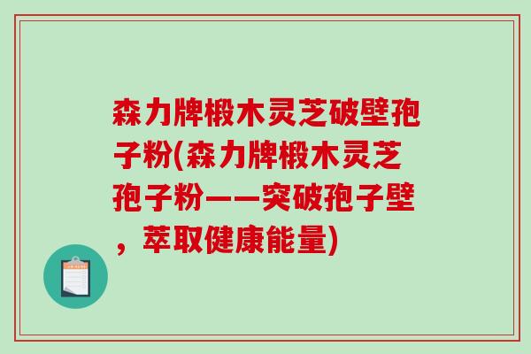 森力牌椴木灵芝破壁孢子粉(森力牌椴木灵芝孢子粉——突破孢子壁，萃取健康能量)