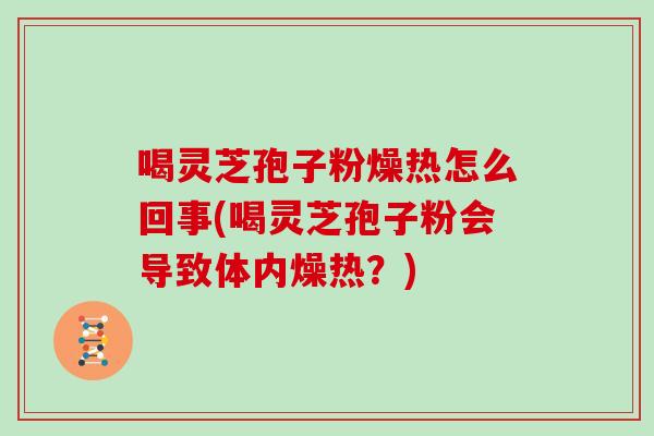 喝灵芝孢子粉燥热怎么回事(喝灵芝孢子粉会导致体内燥热？)