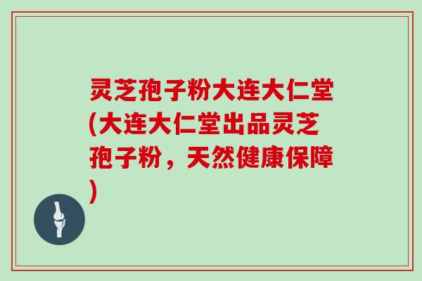 灵芝孢子粉大连大仁堂(大连大仁堂出品灵芝孢子粉，天然健康保障)