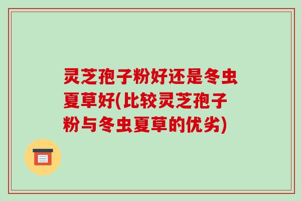 灵芝孢子粉好还是冬虫夏草好(比较灵芝孢子粉与冬虫夏草的优劣) 灵芝孢子粉好还是冬虫夏草好(比较灵芝孢子粉与冬虫夏草的优劣)