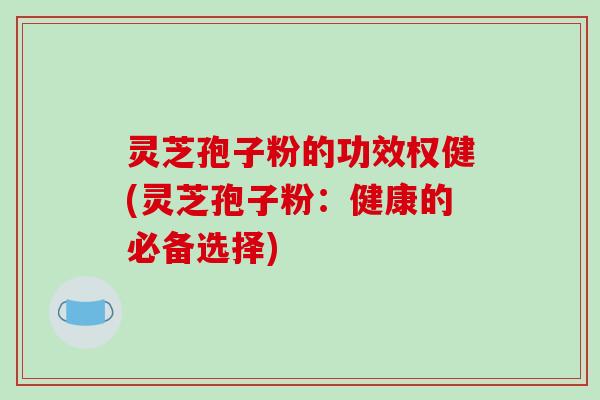 灵芝孢子粉的功效权健(灵芝孢子粉：健康的必备选择)