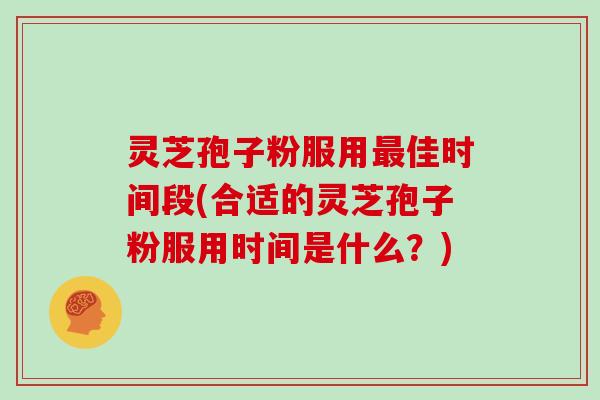 灵芝孢子粉服用佳时间段(合适的灵芝孢子粉服用时间是什么？)