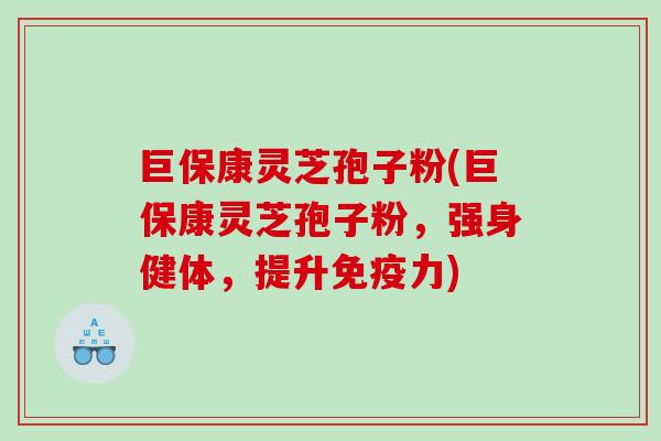 巨保康灵芝孢子粉(巨保康灵芝孢子粉,强身健体,提升免疫力) 巨保康灵芝孢子粉(巨保康灵芝孢子粉,强身健体,提升免疫力)