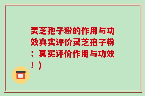 灵芝孢子粉的作用与功效真实评价灵芝孢子粉：真实评价作用与功效！)