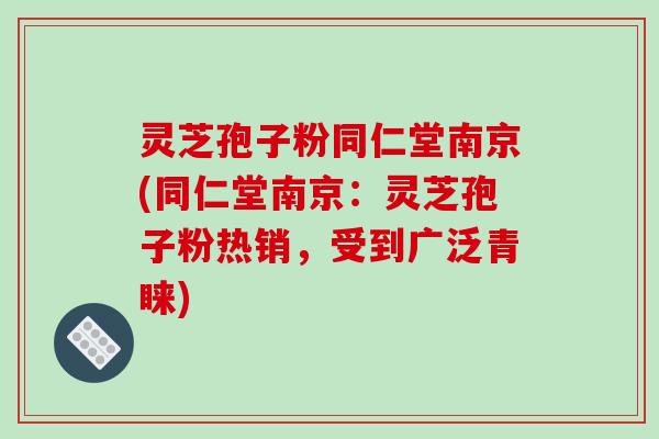 灵芝孢子粉同仁堂南京(同仁堂南京：灵芝孢子粉热销，受到广泛青睐)