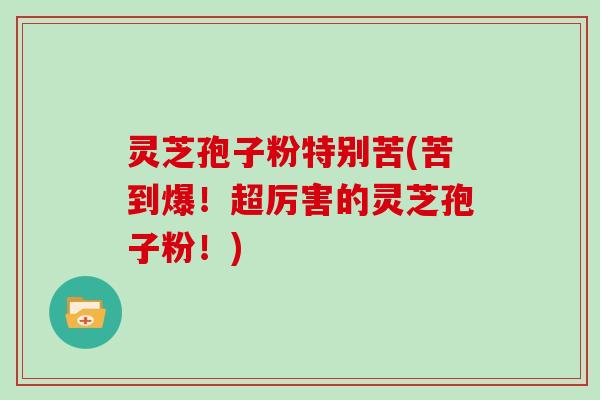 灵芝孢子粉特别苦(苦到爆!超厉害的灵芝孢子粉!) 灵芝孢子粉特别苦(苦到爆!超厉害的灵芝孢子粉!)