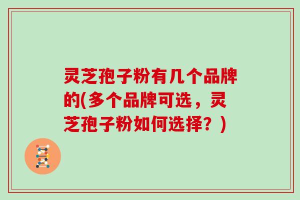 灵芝孢子粉有几个品牌的(多个品牌可选，灵芝孢子粉如何选择？)