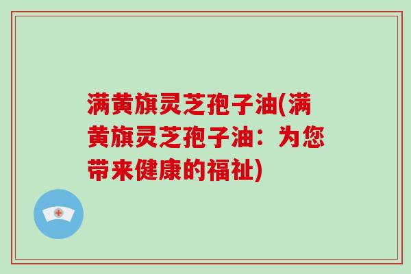 满黄旗灵芝孢子油(满黄旗灵芝孢子油：为您带来健康的福祉)