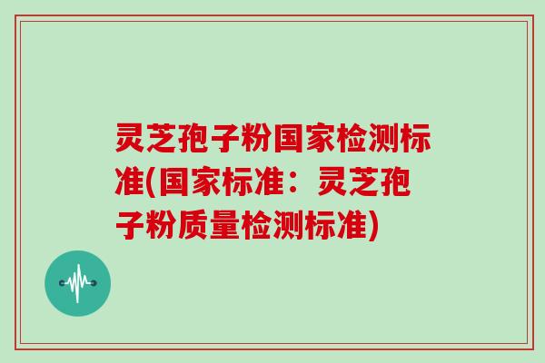 灵芝孢子粉国家检测标准(国家标准：灵芝孢子粉质量检测标准)