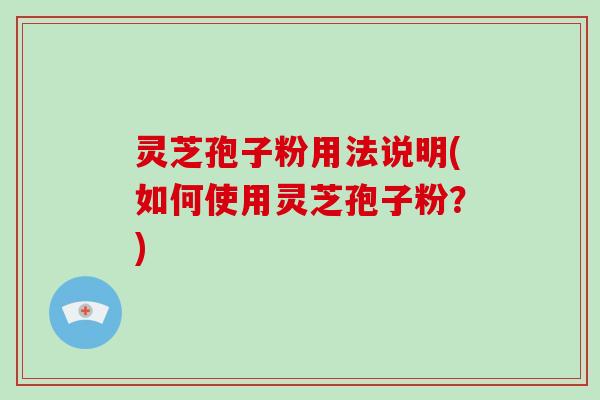 灵芝孢子粉用法说明(如何使用灵芝孢子粉？)
