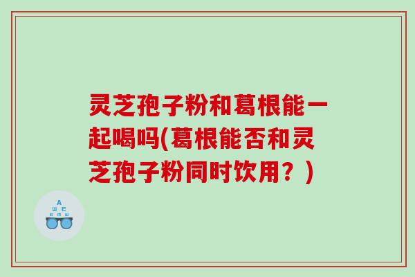 灵芝孢子粉和葛根能一起喝吗(葛根能否和灵芝孢子粉同时饮用？)