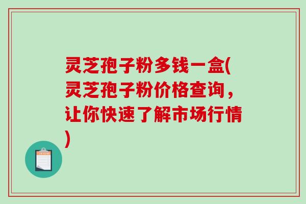 灵芝孢子粉多钱一盒(灵芝孢子粉价格查询，让你快速了解市场行情)