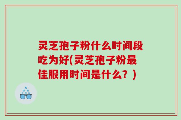 灵芝孢子粉什么时间段吃为好(灵芝孢子粉佳服用时间是什么？)