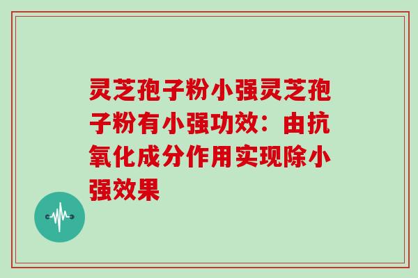 灵芝孢子粉小强灵芝孢子粉有小强功效：由成分作用实现除小强效果