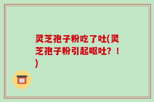 灵芝孢子粉吃了吐(灵芝孢子粉引起？！)