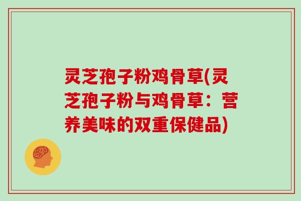 灵芝孢子粉鸡骨草(灵芝孢子粉与鸡骨草：营养美味的双重保健品)