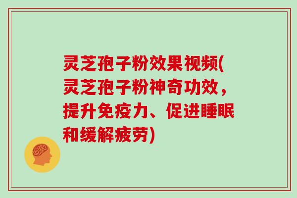 灵芝孢子粉效果视频(灵芝孢子粉神奇功效,提升免疫力、促进和缓解疲劳) 灵芝孢子粉效果视频(灵芝孢子粉神奇功效,提升免疫力、促进和缓解疲劳)