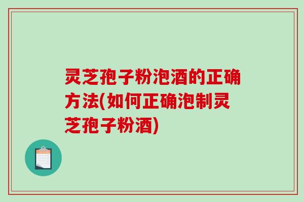 灵芝孢子粉泡酒的正确方法(如何正确泡制灵芝孢子粉酒)
