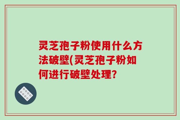 灵芝孢子粉使用什么方法破壁(灵芝孢子粉如何进行破壁处理？