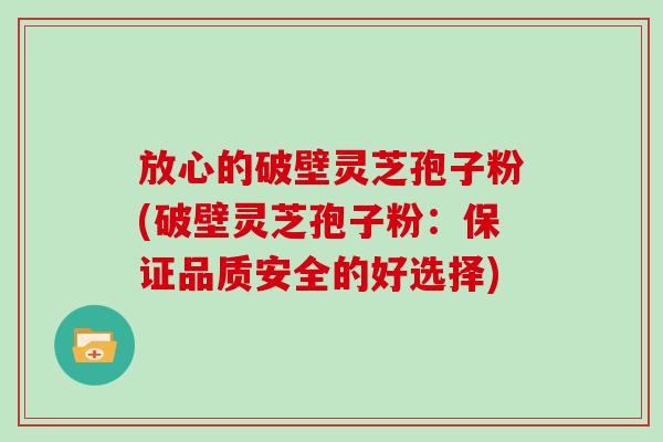放心的破壁灵芝孢子粉(破壁灵芝孢子粉：保证品质安全的好选择)