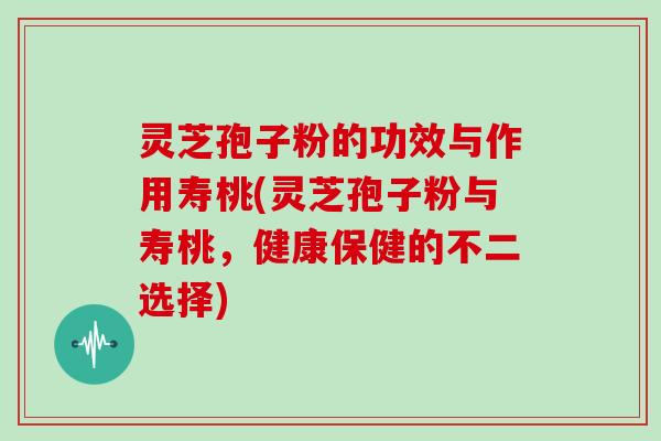 灵芝孢子粉的功效与作用寿桃(灵芝孢子粉与寿桃，健康保健的不二选择)
