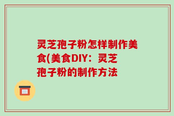 灵芝孢子粉怎样制作美食(美食DIY:灵芝孢子粉的制作方法 灵芝孢子粉怎样制作美食(美食DIY:灵芝孢子粉的制作方法