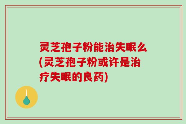 灵芝孢子粉能么(灵芝孢子粉或许是的良药) 灵芝孢子粉能么(灵芝孢子粉或许是的良药)