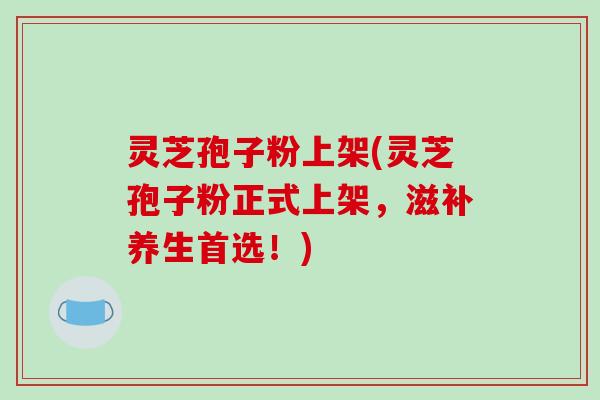 灵芝孢子粉上架(灵芝孢子粉正式上架,滋补养生首选!) 灵芝孢子粉上架(灵芝孢子粉正式上架,滋补养生首选!)