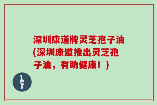 深圳康道牌灵芝孢子油(深圳康道推出灵芝孢子油，有助健康！)